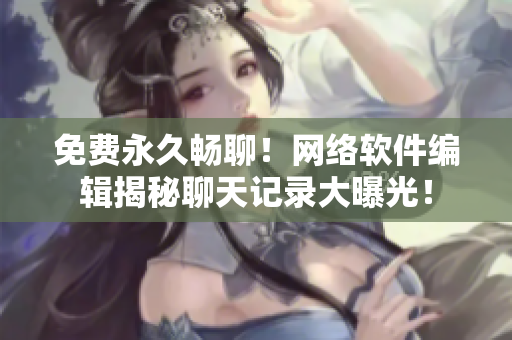 免费永久畅聊！网络软件编辑揭秘聊天记录大曝光！