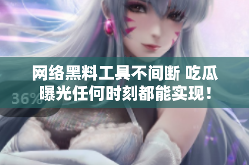 网络黑料工具不间断 吃瓜曝光任何时刻都能实现！