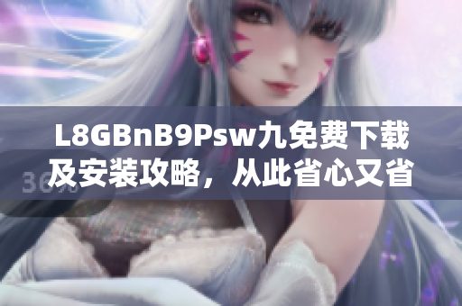 L8GBnB9Psw九免费下载及安装攻略，从此省心又省钱！