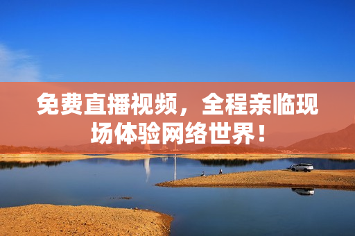 免费直播视频，全程亲临现场体验网络世界！