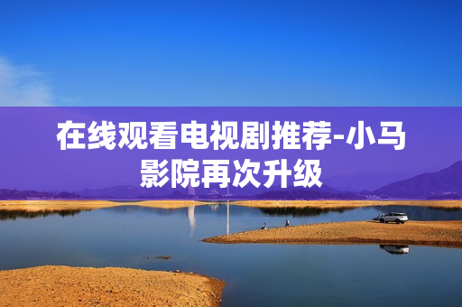 在线观看电视剧推荐-小马影院再次升级