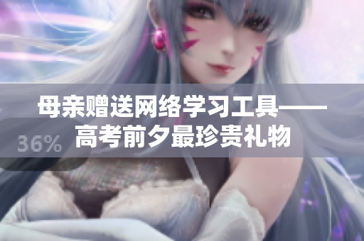 母亲赠送网络学习工具——高考前夕最珍贵礼物