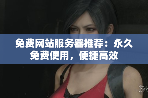 免费网站服务器推荐：永久免费使用，便捷高效