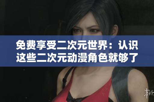 免费享受二次元世界：认识这些二次元动漫角色就够了！