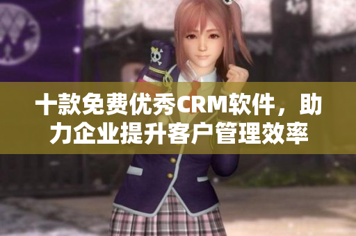 十款免费优秀CRM软件，助力企业提升客户管理效率