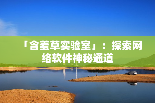 「含羞草实验室」：探索网络软件神秘通道