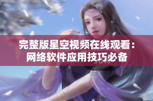 完整版星空视频在线观看：网络软件应用技巧必备