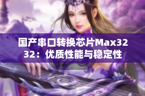 国产串口转换芯片Max3232：优质性能与稳定性