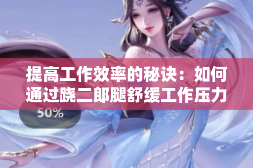 提高工作效率的秘诀：如何通过跷二郎腿舒缓工作压力？