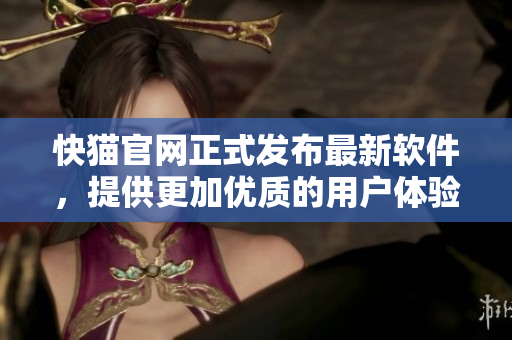 快猫官网正式发布最新软件，提供更加优质的用户体验