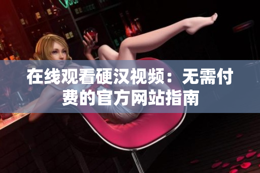 在线观看硬汉视频：无需付费的官方网站指南