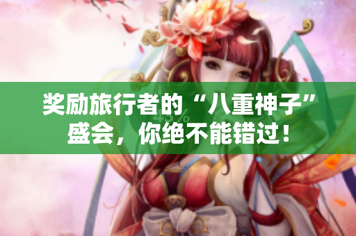 奖励旅行者的“八重神子”盛会，你绝不能错过！