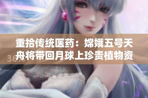 重拾传统医药：嫦娥五号天舟将带回月球上珍贵植物资源