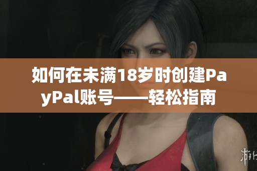 如何在未满18岁时创建PayPal账号——轻松指南