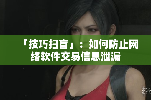 「技巧扫盲」：如何防止网络软件交易信息泄漏