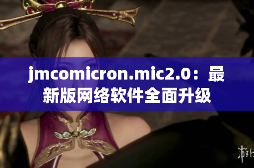 jmcomicron.mic2.0：最新版网络软件全面升级