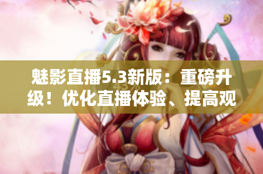 魅影直播5.3新版：重磅升级！优化直播体验、提高观看清晰度
