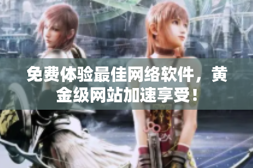 免费体验最佳网络软件，黄金级网站加速享受！