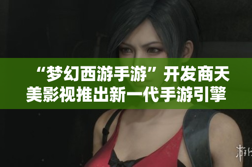 “梦幻西游手游”开发商天美影视推出新一代手游引擎技术