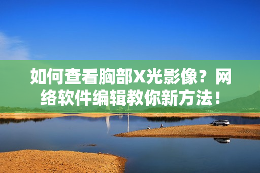 如何查看胸部X光影像？网络软件编辑教你新方法！