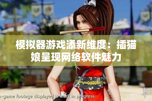 模拟器游戏添新维度：插猫娘呈现网络软件魅力