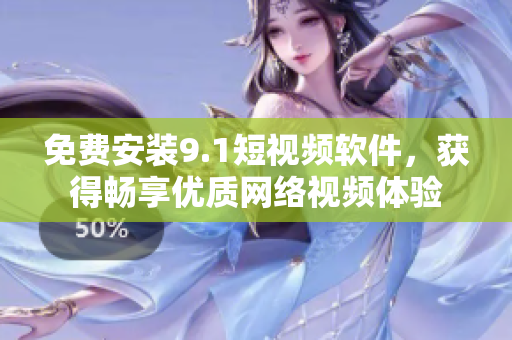 免费安装9.1短视频软件，获得畅享优质网络视频体验