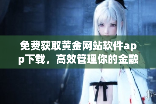 免费获取黄金网站软件app下载，高效管理你的金融投资