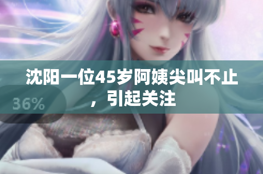 沈阳一位45岁阿姨尖叫不止，引起关注