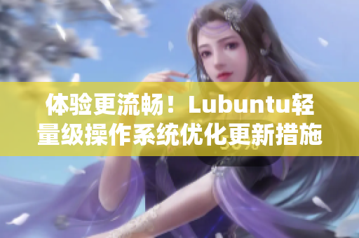体验更流畅！Lubuntu轻量级操作系统优化更新措施揭秘