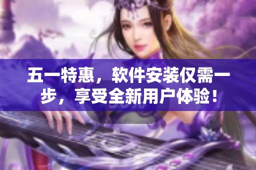 五一特惠，软件安装仅需一步，享受全新用户体验！