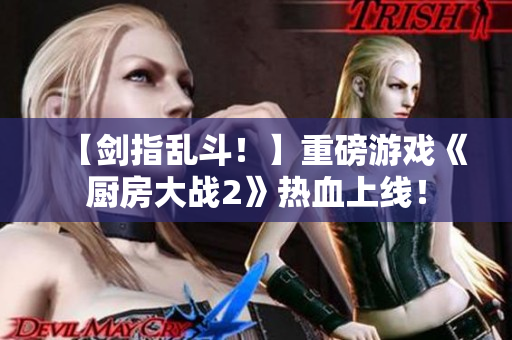 【剑指乱斗！】重磅游戏《厨房大战2》热血上线！
