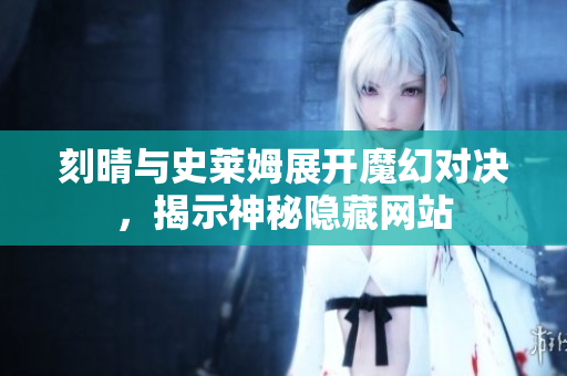刻晴与史莱姆展开魔幻对决，揭示神秘隐藏网站
