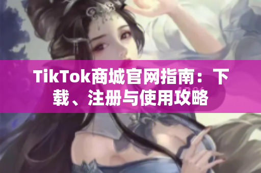 TikTok商城官网指南：下载、注册与使用攻略