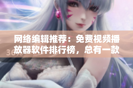 网络编辑推荐：免费视频播放器软件排行榜，总有一款适合你！
