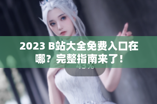 2023 B站大全免费入口在哪？完整指南来了！