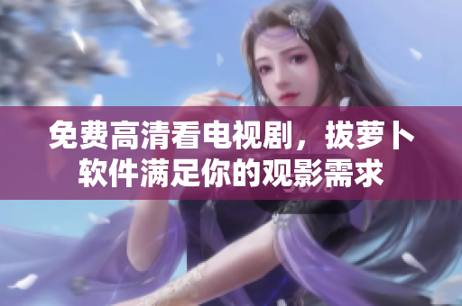 免费高清看电视剧，拔萝卜软件满足你的观影需求