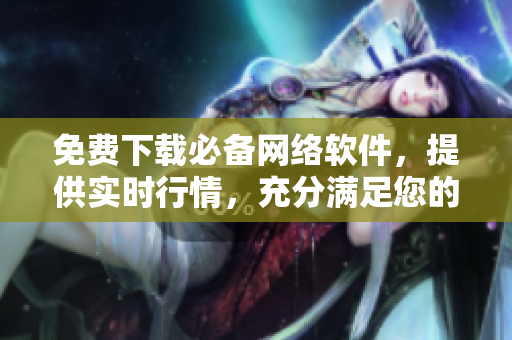 免费下载必备网络软件，提供实时行情，充分满足您的企业需求