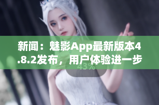 新闻：魅影App最新版本4.8.2发布，用户体验进一步优化