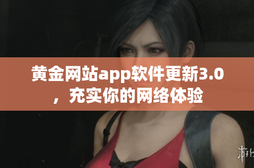 黄金网站app软件更新3.0，充实你的网络体验