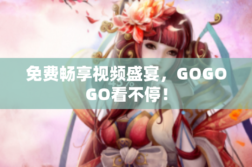免费畅享视频盛宴，GOGOGO看不停！
