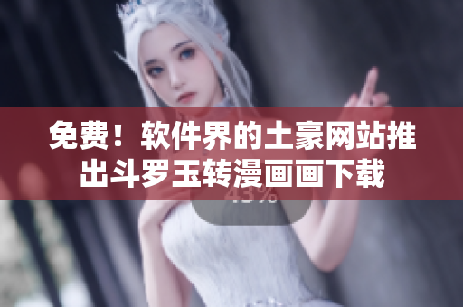 免费！软件界的土豪网站推出斗罗玉转漫画画下载