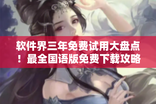 软件界三年免费试用大盘点！最全国语版免费下载攻略
