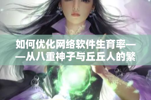 如何优化网络软件生育率——从八重神子与丘丘人的繁衍谈起