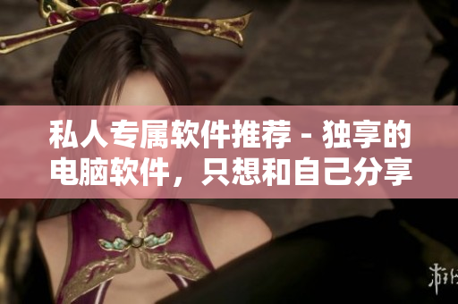 私人专属软件推荐 - 独享的电脑软件，只想和自己分享！
