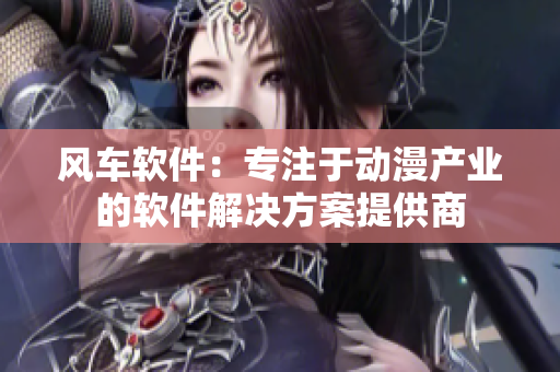 风车软件：专注于动漫产业的软件解决方案提供商