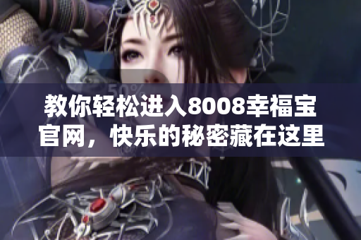 教你轻松进入8008幸福宝官网，快乐的秘密藏在这里