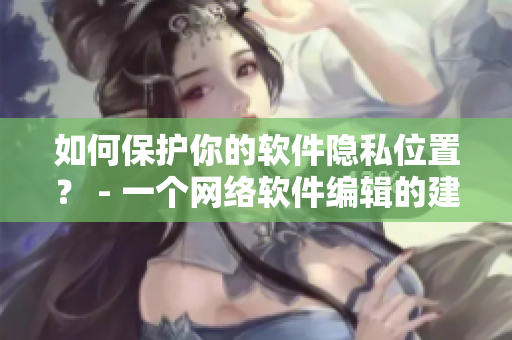 如何保护你的软件隐私位置？ - 一个网络软件编辑的建议