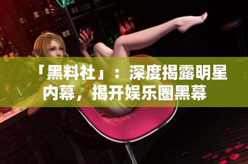 「黑料社」：深度揭露明星内幕，揭开娱乐圈黑幕