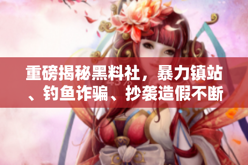重磅揭秘黑料社，暴力镇站、钓鱼诈骗、抄袭造假不断