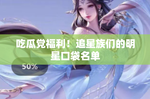 吃瓜党福利！追星族们的明星口袋名单
